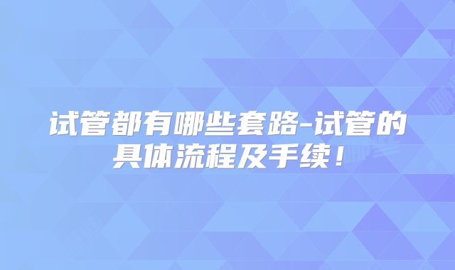 试管都有哪些套路-试管的具体流程及手续!