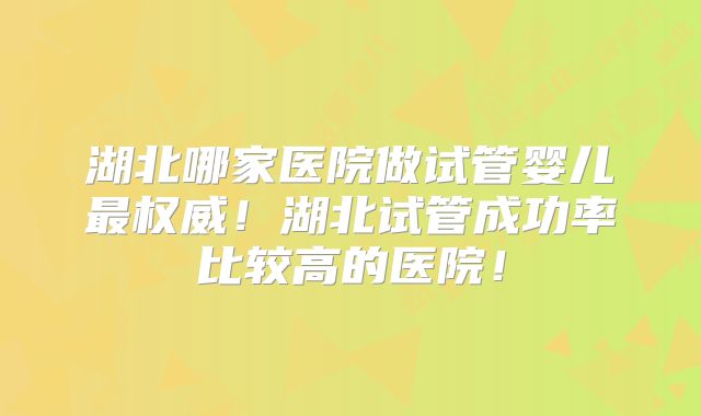 湖北哪家医院做试管婴儿最权威!湖北试管成功率比较高的医院!