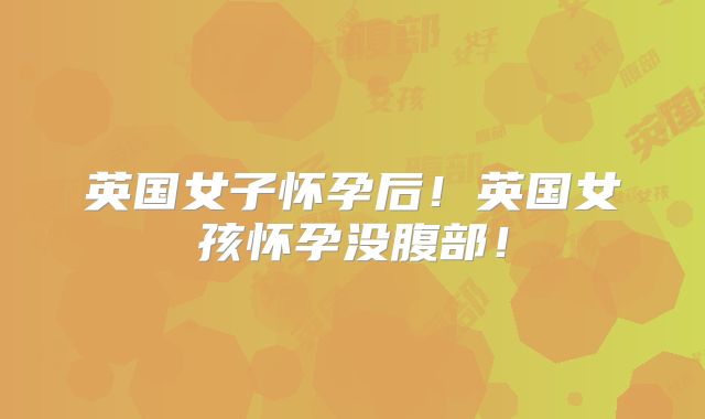 英国女子怀孕后！英国女孩怀孕没腹部！