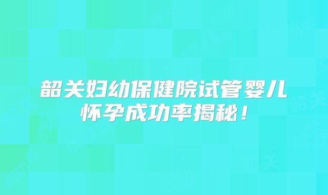 韶关妇幼保健院试管婴儿怀孕成功率揭秘!