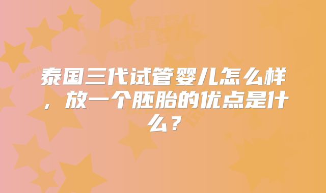 泰国三代试管婴儿怎么样,放一个胚胎的优点是什么?