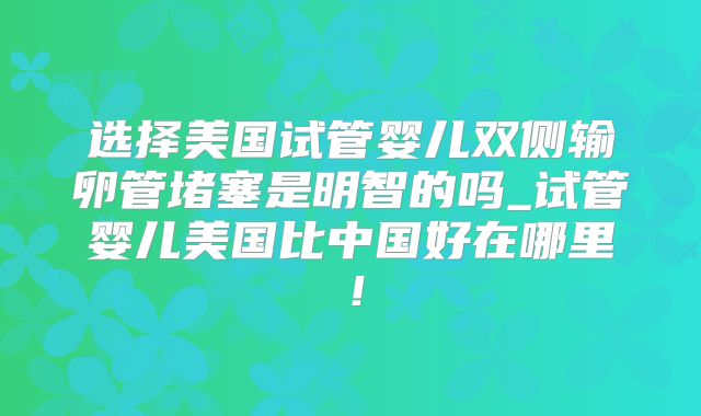 选择美国试管婴儿双侧输卵管堵塞是明智的吗_试管婴儿美国比中国好在哪里！