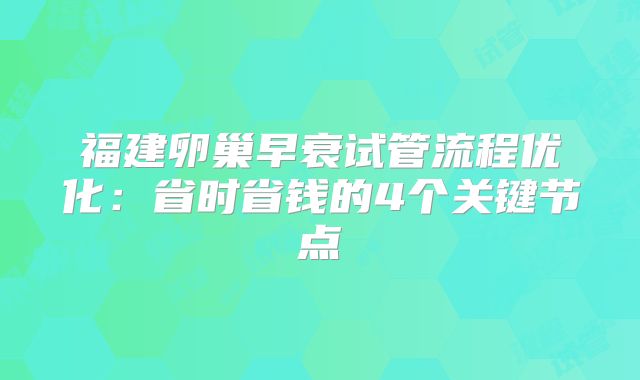 福建卵巢早衰试管流程优化：省时省钱的4个关键节点