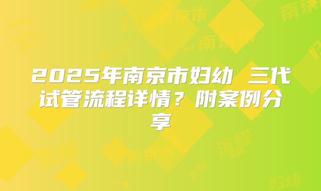 2025年南京市妇幼 三代试管流程详情？附案例分享