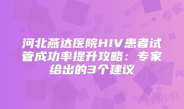 河北燕达医院HIV患者试管成功率提升攻略：专家给出的3个建议