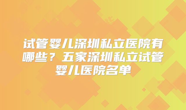 试管婴儿深圳私立医院有哪些？五家深圳私立试管婴儿医院名单