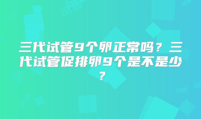 三代试管9个卵正常吗？三代试管促排卵9个是不是少？