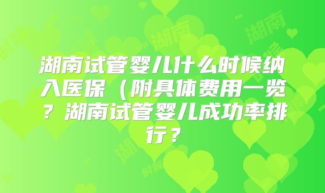 湖南试管婴儿什么时候纳入医保（附具体费用一览？湖南试管婴儿成功率排行？