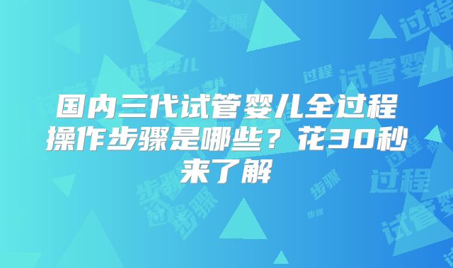 国内三代试管婴儿全过程操作步骤是哪些？花30秒来了解