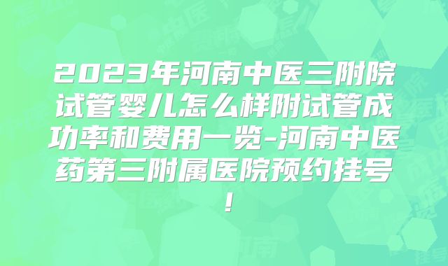 2023年河南中医三附院试管婴儿怎么样附试管成功率和费用一览-河南中医药第三附属医院预约挂号!