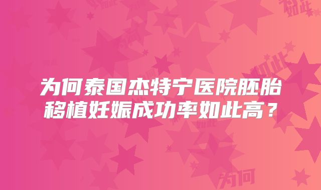 为何泰国杰特宁医院胚胎移植妊娠成功率如此高？