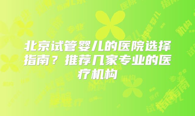 北京试管婴儿的医院选择指南？推荐几家专业的医疗机构