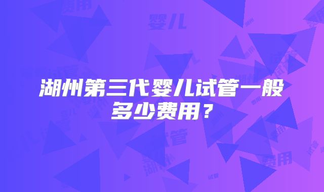 湖州第三代婴儿试管一般多少费用?