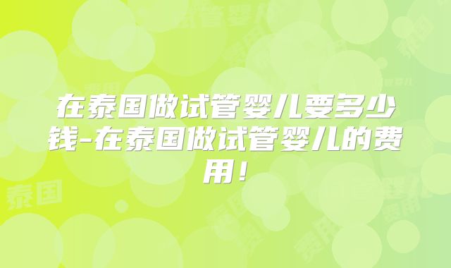 在泰国做试管婴儿要多少钱-在泰国做试管婴儿的费用!