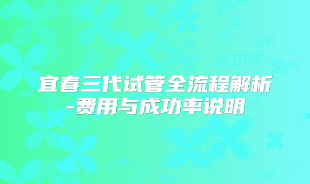 宜春三代试管全流程解析-费用与成功率说明