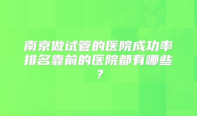 南京做试管的医院成功率排名靠前的医院都有哪些？