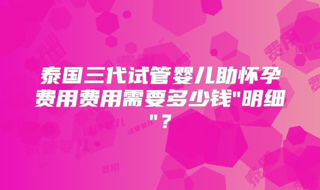 泰国三代试管婴儿助怀孕费用费用需要多少钱