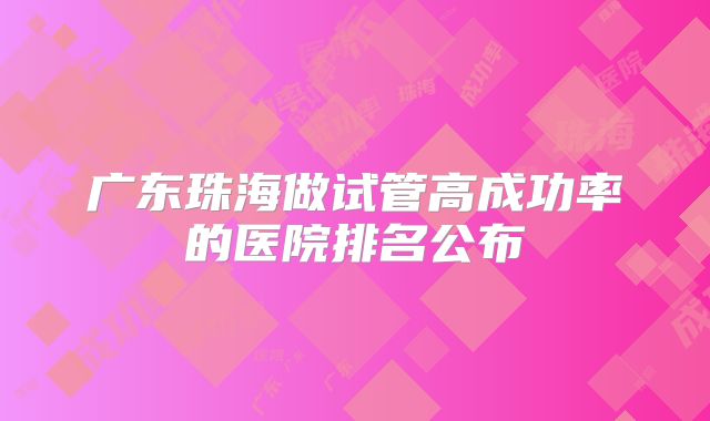广东珠海做试管高成功率的医院排名公布