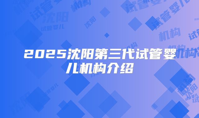 2025沈阳第三代试管婴儿机构介绍