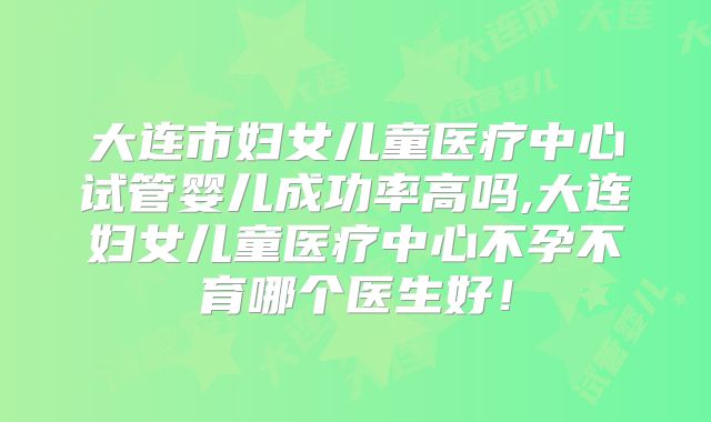 大连市妇女儿童医疗中心试管婴儿成功率高吗,大连妇女儿童医疗中心不孕不育哪个医生好!