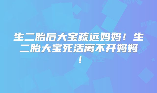 生二胎后大宝疏远妈妈！生二胎大宝死活离不开妈妈！