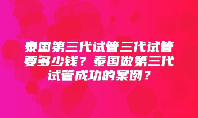 泰国第三代试管三代试管要多少钱?泰国做第三代试管成功的案例?
