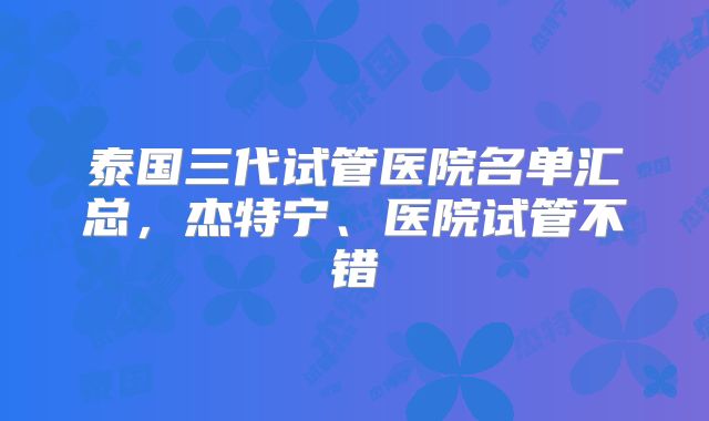 泰国三代试管医院名单汇总，杰特宁、医院试管不错