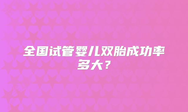 全国试管婴儿双胎成功率多大？