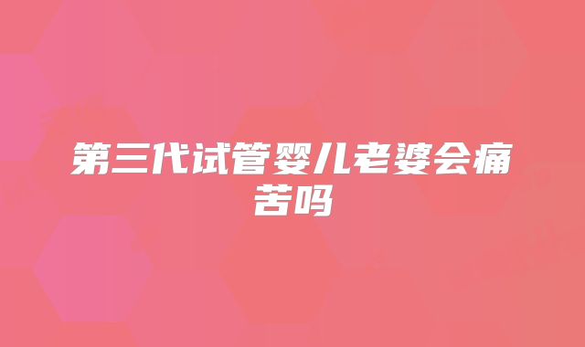 第三代试管婴儿老婆会痛苦吗