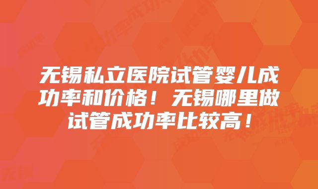 无锡私立医院试管婴儿成功率和价格！无锡哪里做试管成功率比较高！