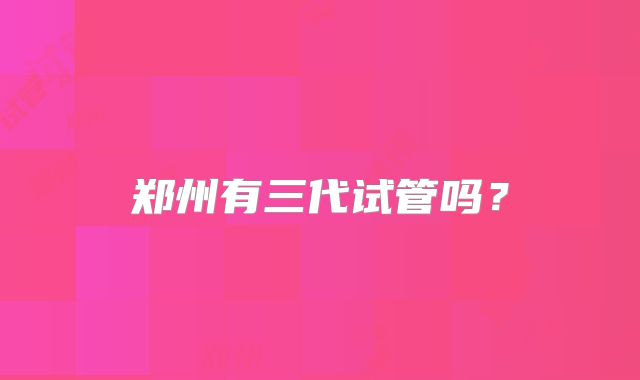 郑州有三代试管吗？
