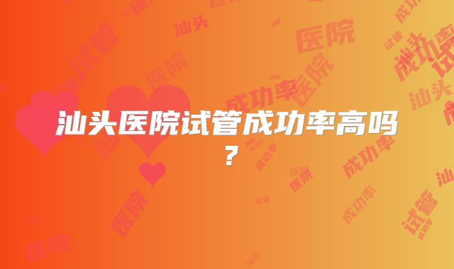 汕头医院试管成功率高吗?