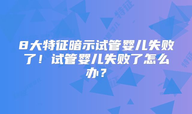 8大特征暗示试管婴儿失败了！试管婴儿失败了怎么办？