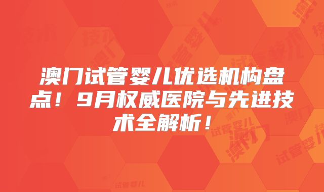 澳门试管婴儿优选机构盘点！9月权威医院与先进技术全解析！