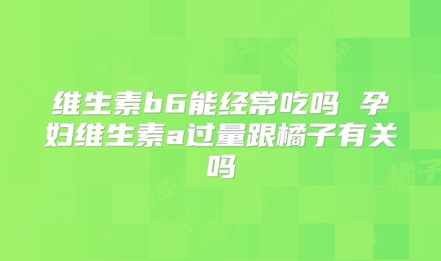 维生素b6能经常吃吗 孕妇维生素a过量跟橘子有关吗