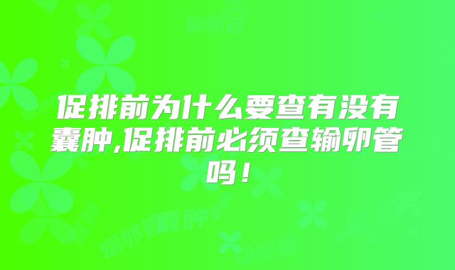 促排前为什么要查有没有囊肿,促排前必须查输卵管吗！