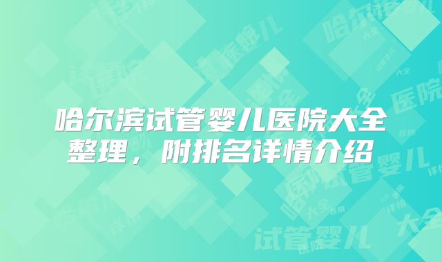 哈尔滨试管婴儿医院大全整理，附排名详情介绍