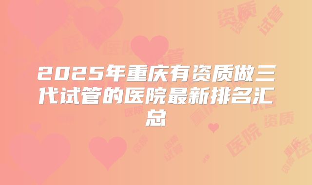2025年重庆有资质做三代试管的医院最新排名汇总