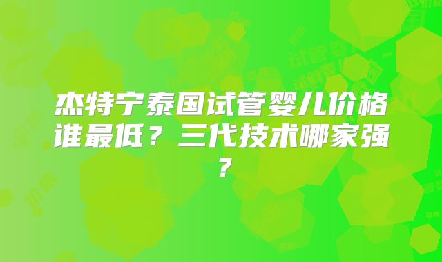 杰特宁泰国试管婴儿价格谁最低？三代技术哪家强？