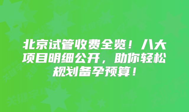 北京试管收费全览！八大项目明细公开，助你轻松规划备孕预算！