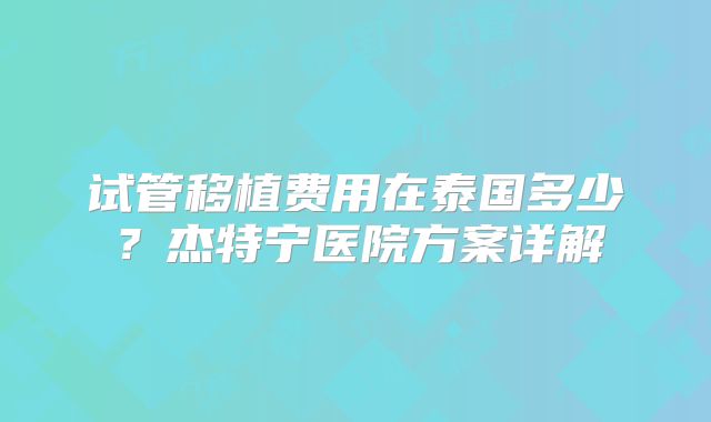 试管移植费用在泰国多少？杰特宁医院方案详解