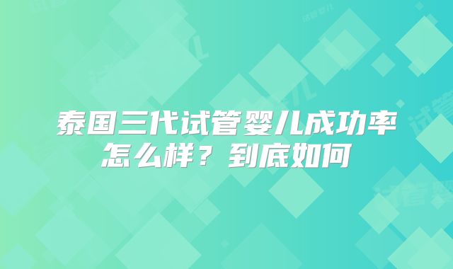 泰国三代试管婴儿成功率怎么样？到底如何