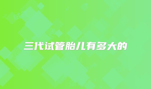 三代试管胎儿有多大的