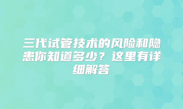 三代试管技术的风险和隐患你知道多少？这里有详细解答