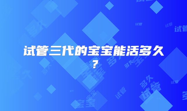 试管三代的宝宝能活多久？