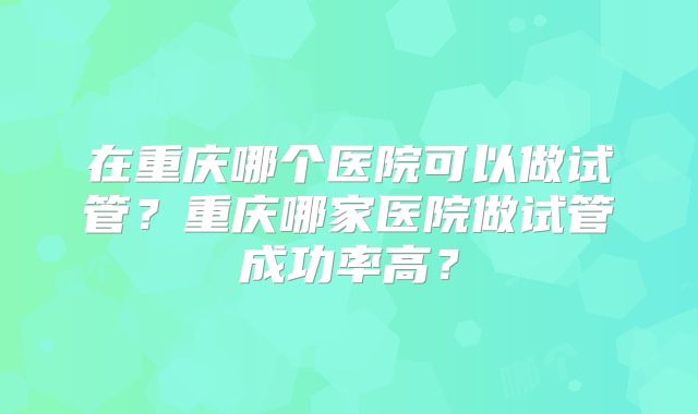 在重庆哪个医院可以做试管？重庆哪家医院做试管成功率高？