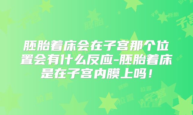 胚胎着床会在子宫那个位置会有什么反应-胚胎着床是在子宫内膜上吗！
