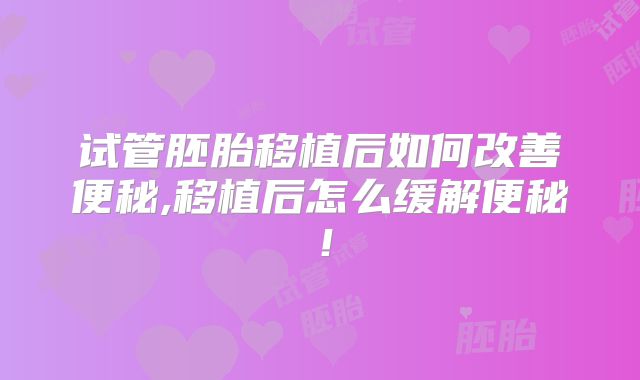 试管胚胎移植后如何改善便秘,移植后怎么缓解便秘!