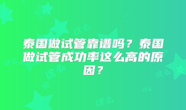 泰国做试管靠谱吗？泰国做试管成功率这么高的原因？