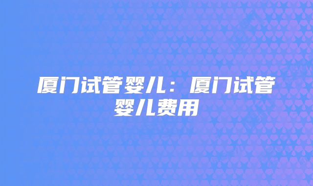 厦门试管婴儿：厦门试管婴儿费用